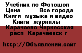 Учебник по Фотошоп › Цена ­ 150 - Все города Книги, музыка и видео » Книги, журналы   . Карачаево-Черкесская респ.,Карачаевск г.